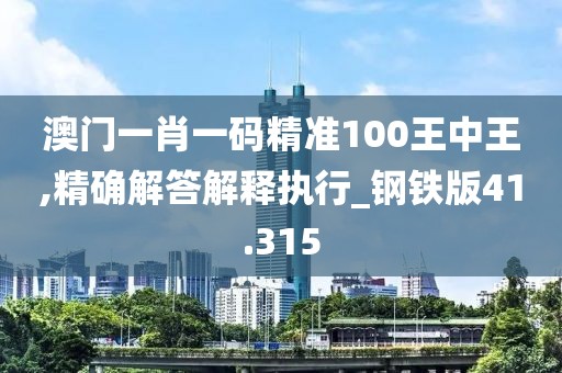 澳門一肖一碼精準100王中王,精確解答解釋執(zhí)行_鋼鐵版41.315