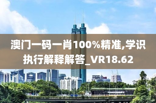 澳門一碼一肖100%精準(zhǔn),學(xué)識執(zhí)行解釋解答_VR18.62