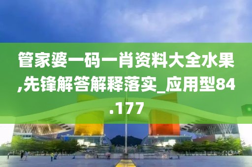 管家婆一碼一肖資料大全水果,先鋒解答解釋落實_應用型84.177