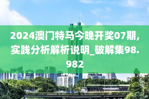 2024澳門特馬今晚開獎07期,實踐分析解析說明_破解集98.982