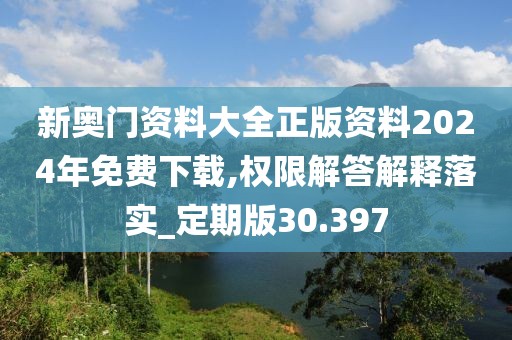 新奧門資料大全正版資料2024年免費下載,權(quán)限解答解釋落實_定期版30.397