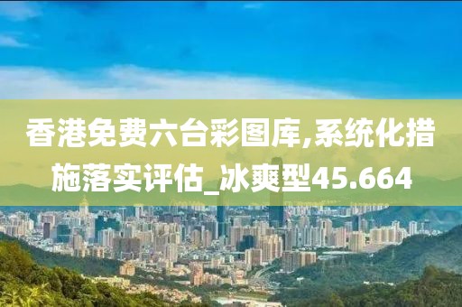 香港免費六臺彩圖庫,系統(tǒng)化措施落實評估_冰爽型45.664