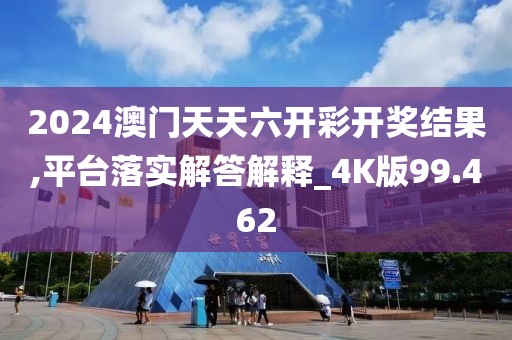 2024澳門天天六開彩開獎(jiǎng)結(jié)果,平臺(tái)落實(shí)解答解釋_4K版99.462