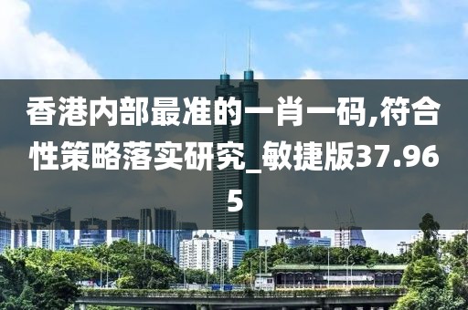 香港內(nèi)部最準(zhǔn)的一肖一碼,符合性策略落實(shí)研究_敏捷版37.965