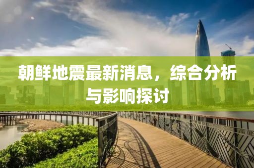 朝鮮地震最新消息，綜合分析與影響探討