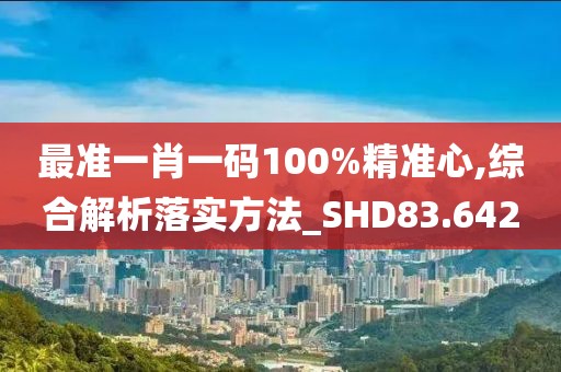 最準(zhǔn)一肖一碼100%精準(zhǔn)心,綜合解析落實方法_SHD83.642