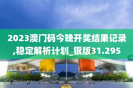 2023澳門碼今晚開獎結(jié)果記錄,穩(wěn)定解析計劃_銀版31.295