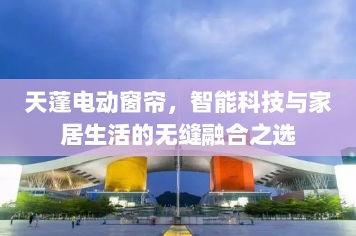 天蓬電動窗簾，智能科技與家居生活的無縫融合之選
