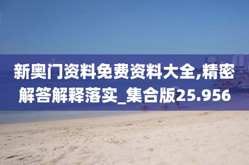 新奧門資料免費(fèi)資料大全,精密解答解釋落實(shí)_集合版25.956