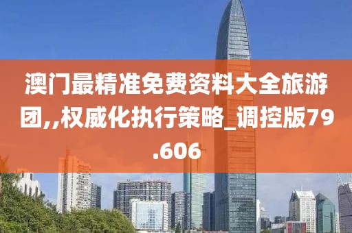 澳門最精準免費資料大全旅游團,,權威化執(zhí)行策略_調控版79.606