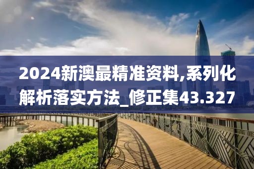 2024新澳最精準資料,系列化解析落實方法_修正集43.327