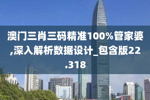 澳門三肖三碼精準(zhǔn)100%管家婆,深入解析數(shù)據(jù)設(shè)計_包含版22.318