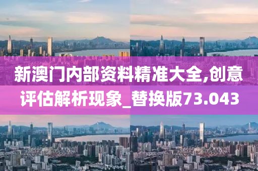 新澳門內(nèi)部資料精準(zhǔn)大全,創(chuàng)意評估解析現(xiàn)象_替換版73.043