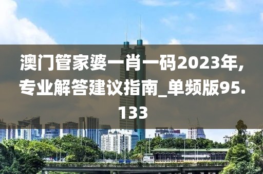 澳門管家婆一肖一碼2023年,專業(yè)解答建議指南_單頻版95.133