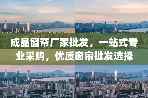 成品窗簾廠家批發(fā)，一站式專業(yè)采購，優(yōu)質(zhì)窗簾批發(fā)選擇