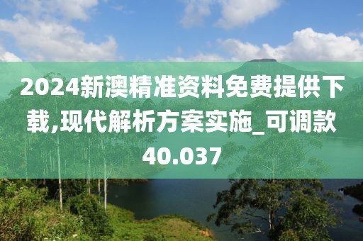 2024新澳精準資料免費提供下載,現(xiàn)代解析方案實施_可調(diào)款40.037