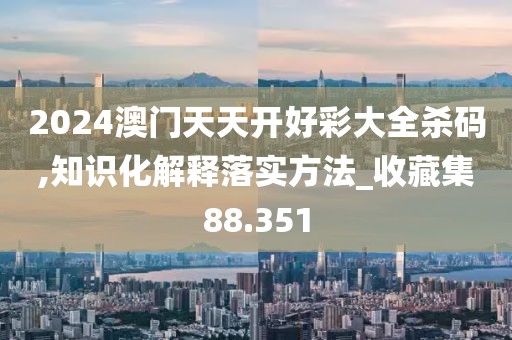 2024澳門(mén)天天開(kāi)好彩大全殺碼,知識(shí)化解釋落實(shí)方法_收藏集88.351