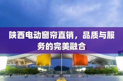 陜西電動(dòng)窗簾直銷，品質(zhì)與服務(wù)的完美融合
