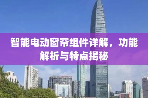 智能電動(dòng)窗簾組件詳解，功能解析與特點(diǎn)揭秘