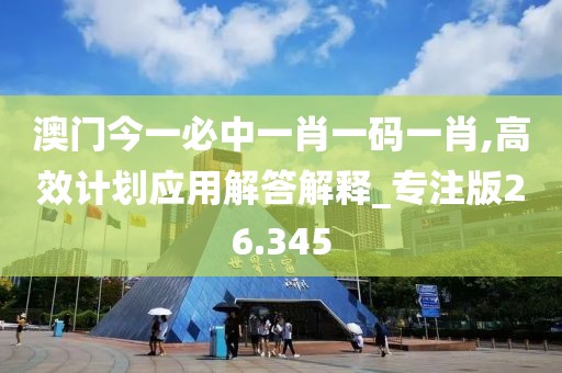 澳門今一必中一肖一碼一肖,高效計劃應用解答解釋_專注版26.345