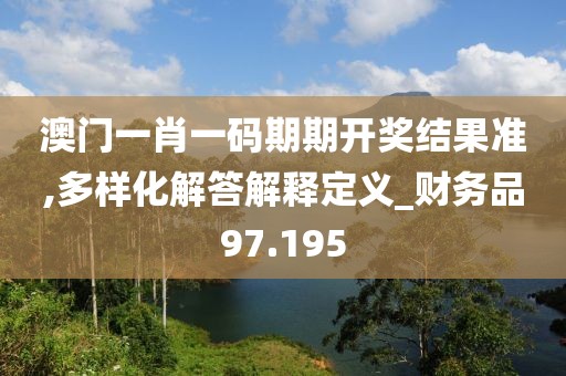 澳門一肖一碼期期開獎結果準,多樣化解答解釋定義_財務品97.195