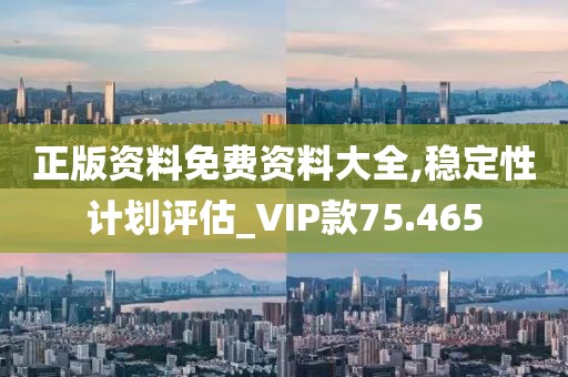 正版資料免費(fèi)資料大全,穩(wěn)定性計(jì)劃評(píng)估_VIP款75.465
