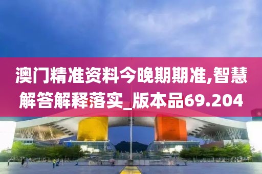 澳門精準(zhǔn)資料今晚期期準(zhǔn),智慧解答解釋落實(shí)_版本品69.204
