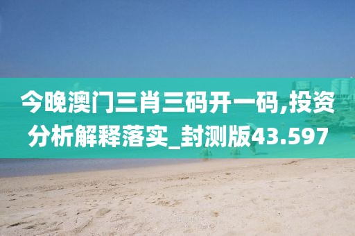 今晚澳門三肖三碼開一碼,投資分析解釋落實_封測版43.597