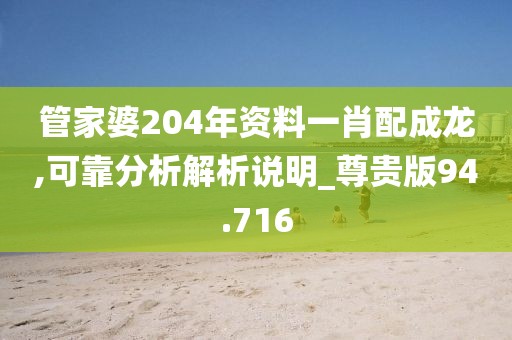 管家婆204年資料一肖配成龍,可靠分析解析說明_尊貴版94.716