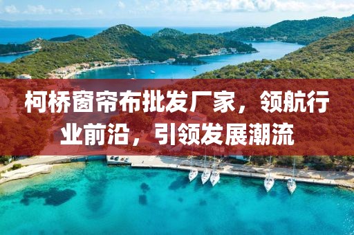 柯橋窗簾布批發(fā)廠家，領(lǐng)航行業(yè)前沿，引領(lǐng)發(fā)展潮流