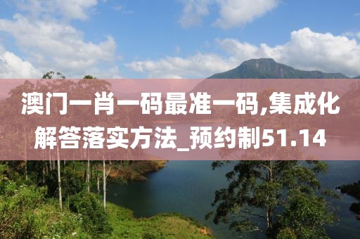 澳門(mén)一肖一碼最準(zhǔn)一碼,集成化解答落實(shí)方法_預(yù)約制51.14