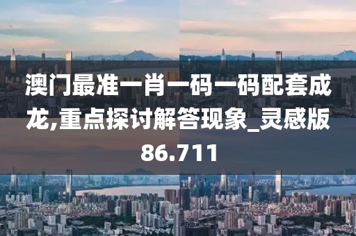 澳門最準(zhǔn)一肖一碼一碼配套成龍,重點探討解答現(xiàn)象_靈感版86.711