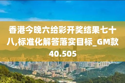 香港今晚六給彩開獎結(jié)果七十八,標(biāo)準化解答落實目標(biāo)_GM款40.505