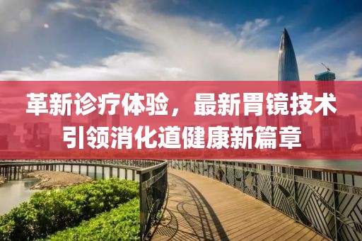 革新診療體驗(yàn)，最新胃鏡技術(shù)引領(lǐng)消化道健康新篇章