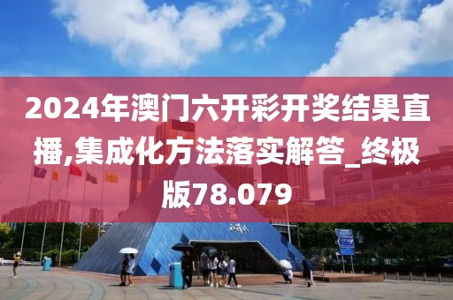 2024年澳門六開(kāi)彩開(kāi)獎(jiǎng)結(jié)果直播,集成化方法落實(shí)解答_終極版78.079