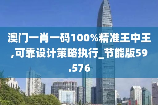 澳門一肖一碼100%精準(zhǔn)王中王,可靠設(shè)計(jì)策略執(zhí)行_節(jié)能版59.576