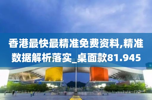 香港最快最精準(zhǔn)免費資料,精準(zhǔn)數(shù)據(jù)解析落實_桌面款81.945