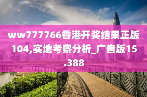 ww777766香港開獎(jiǎng)結(jié)果正版104,實(shí)地考察分析_廣告版15.388