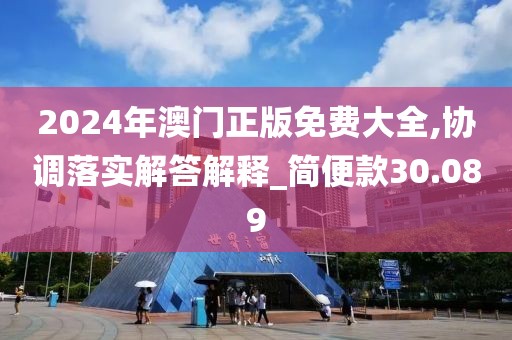 2024年澳門正版免費大全,協(xié)調(diào)落實解答解釋_簡便款30.089