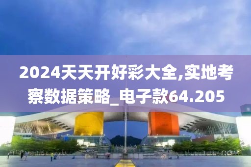 2024天天開(kāi)好彩大全,實(shí)地考察數(shù)據(jù)策略_電子款64.205