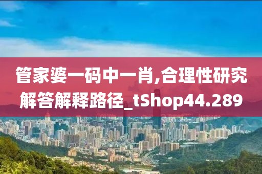 管家婆一碼中一肖,合理性研究解答解釋路徑_tShop44.289