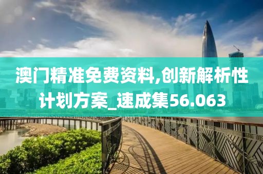澳門(mén)精準(zhǔn)免費(fèi)資料,創(chuàng)新解析性計(jì)劃方案_速成集56.063