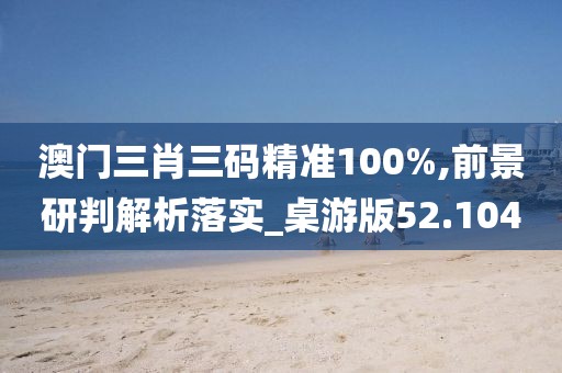 澳門三肖三碼精準(zhǔn)100%,前景研判解析落實(shí)_桌游版52.104