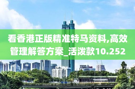 看香港正版精準(zhǔn)特馬資料,高效管理解答方案_活潑款10.252