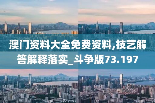 澳門資料大全免費(fèi)資料,技藝解答解釋落實(shí)_斗爭(zhēng)版73.197
