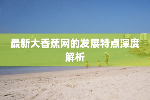 最新大香蕉網(wǎng)的發(fā)展特點(diǎn)深度解析