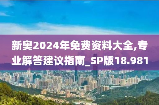新奧2024年免費資料大全,專業(yè)解答建議指南_SP版18.981