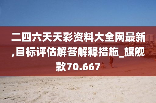 二四六天天彩資料大全網(wǎng)最新,目標評估解答解釋措施_旗艦款70.667
