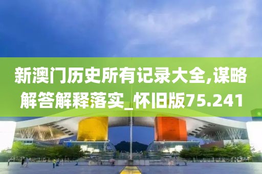 新澳門歷史所有記錄大全,謀略解答解釋落實_懷舊版75.241