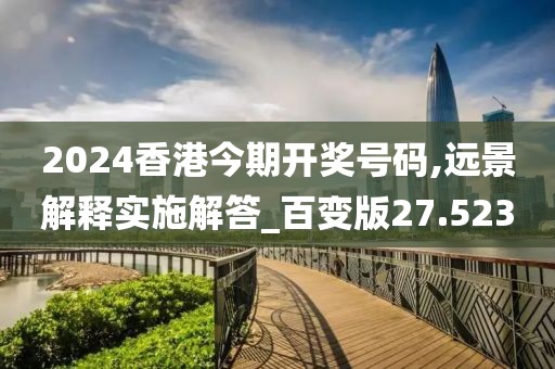 2024香港今期開獎(jiǎng)號(hào)碼,遠(yuǎn)景解釋實(shí)施解答_百變版27.523